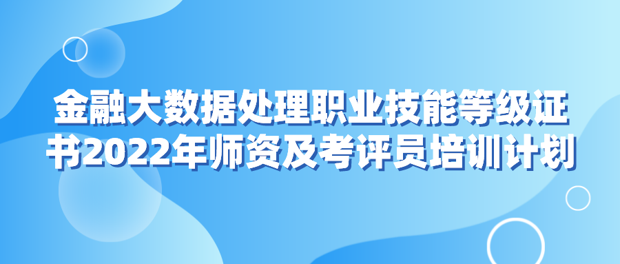  金融大数据处理职业技能等级证书2022年师资及考评员培训计划